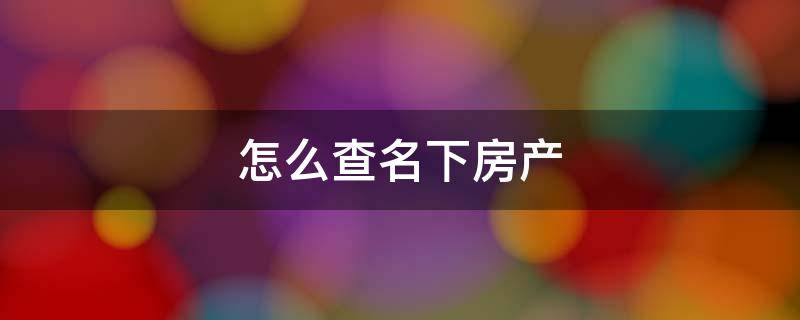 怎么查名下房产 怎么查询自己名下的房产信息