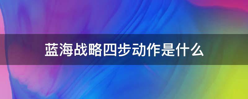 蓝海战略四步动作是什么（什么是蓝海战略?分三个步骤）