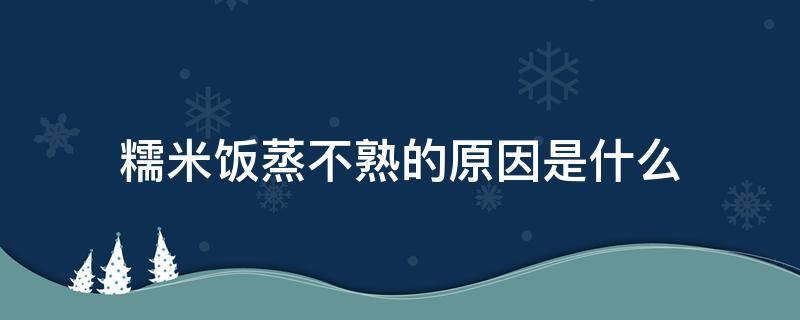 糯米饭蒸不熟的原因是什么（蒸糯米饭不熟民间有什么说法）