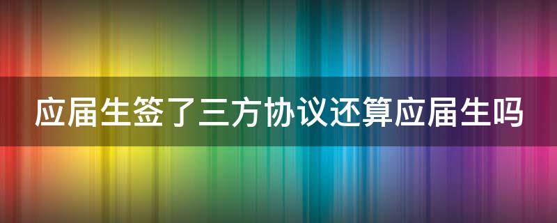 应届生签了三方协议还算应届生吗 应届生签了三方协议还算应届生吗?