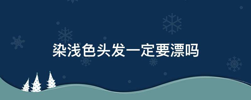 染浅色头发一定要漂吗（染浅发色必须漂吗）