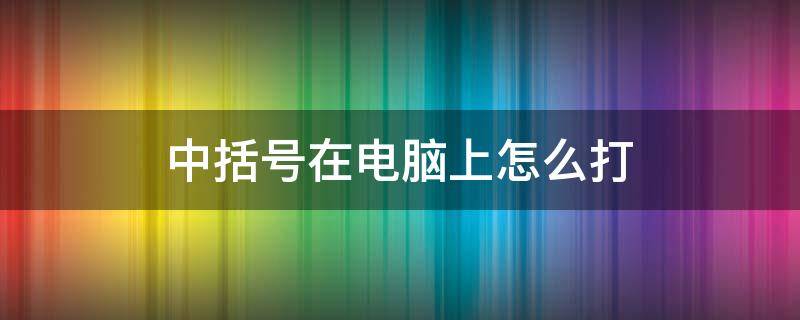 中括号在电脑上怎么打 中括号在电脑上怎么打出来