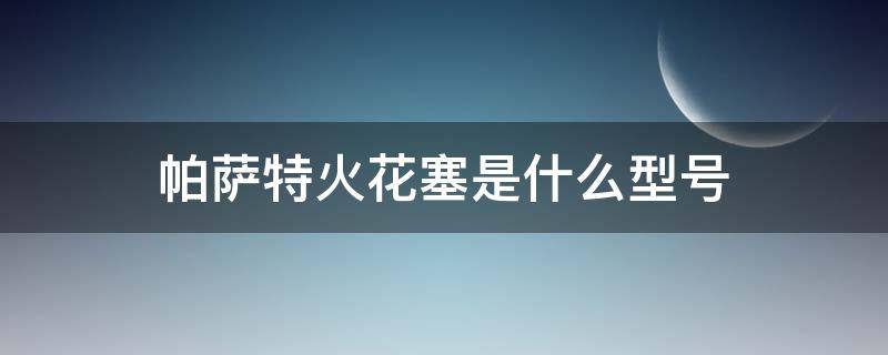 帕萨特火花塞是什么型号 2017款帕萨特火花塞原车型号