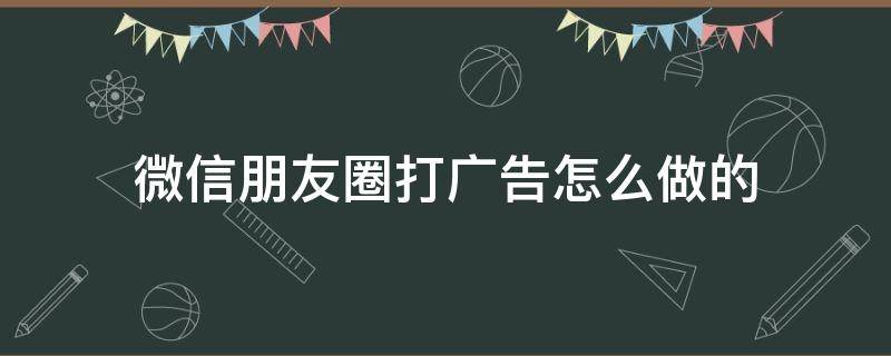 微信朋友圈打广告怎么做的 怎样在微信朋友圈发布广告