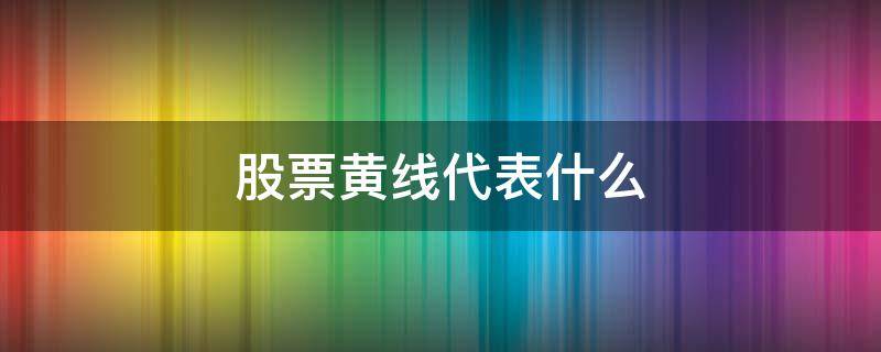 股票黄线代表什么（股票里面的黄线什么意思）