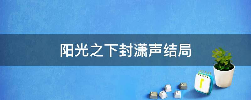 阳光之下封潇声结局（阳光之下里真正的封潇声）