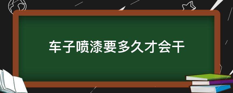 车子喷漆要多久才会干（车辆喷漆多久可以干）