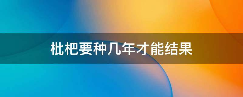 枇杷要种几年才能结果 枇杷树几年能结果