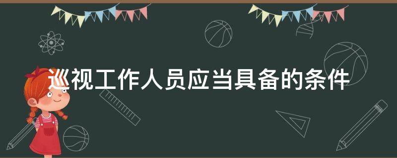 巡视工作人员应当具备的条件（巡视工作人员应当具备的条件包括）