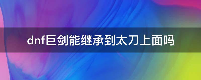 dnf巨剑能继承到太刀上面吗 地下城巨剑怎样继承太刀