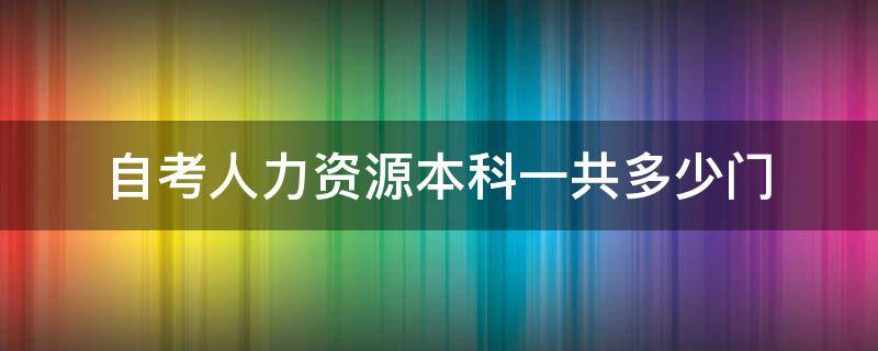 自考人力资源本科一共多少门 自考人力资源本科一共多少门河南