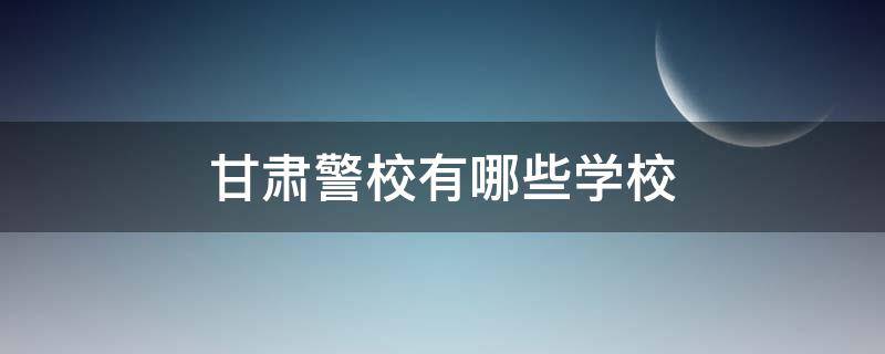 甘肃警校有哪些学校（甘肃警察学校有哪些）