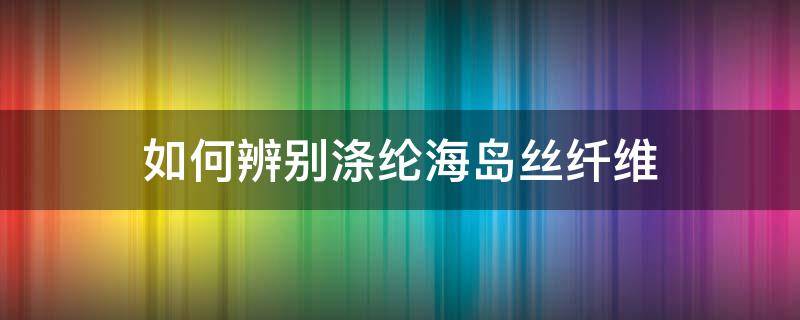 如何辨别涤纶海岛丝纤维 海岛丝是涤纶吗