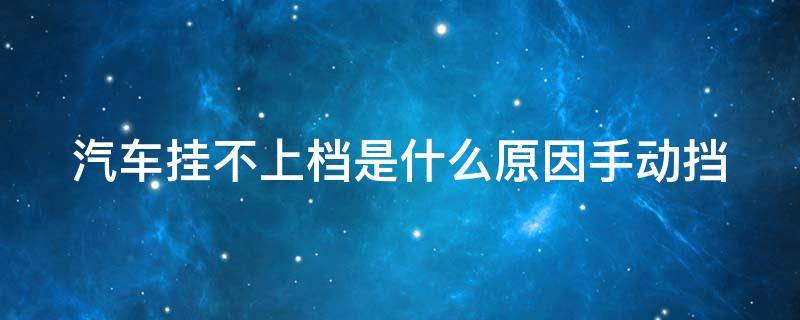 汽车挂不上档是什么原因手动挡（汽车挂不上档是什么原因手动挡怎么解决）