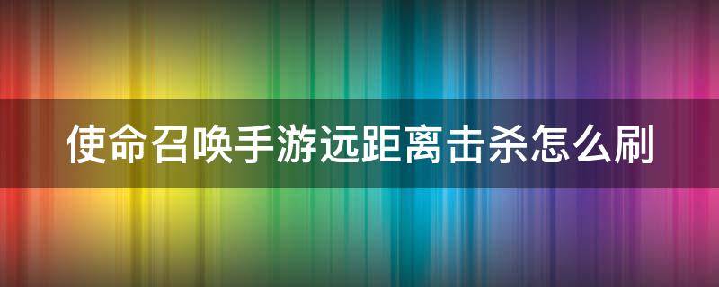 使命召唤手游远距离击杀怎么刷（使命召唤手游远距离击杀刷什么图）