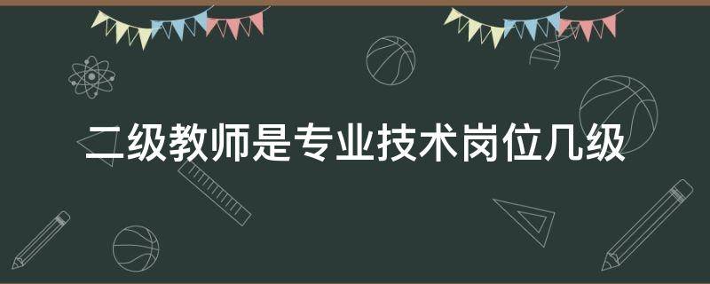 二级教师是专业技术岗位几级（小学二级教师是专业技术岗位几级）