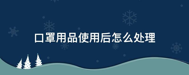 口罩用品使用后怎么处理 使用后的口罩应怎么处理