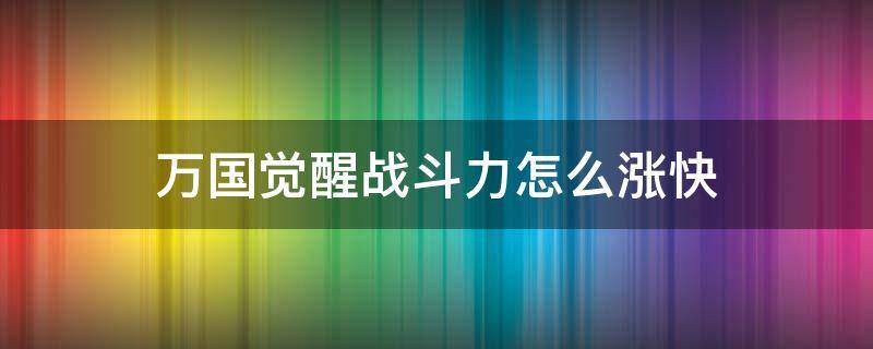 万国觉醒战斗力怎么涨快（万国觉醒怎么升战斗力快）