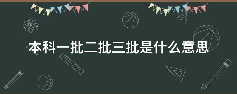 本科一批二批三批是什么意思 本科第一批第二批第三批是什么意思