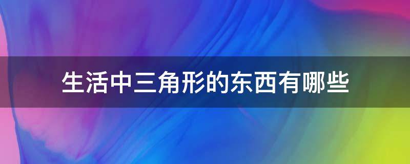 生活中三角形的东西有哪些（生活中的三角形都有哪些东西）