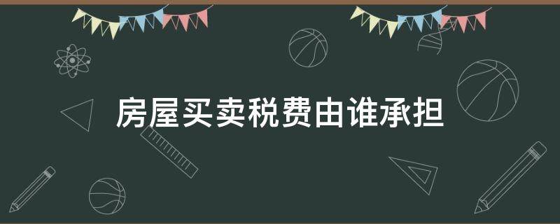 房屋买卖税费由谁承担 房屋出售税费谁承担