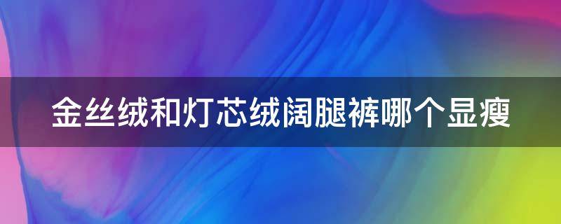 金丝绒和灯芯绒阔腿裤哪个显瘦（灯芯绒阔腿裤好还是金丝绒裤子好）