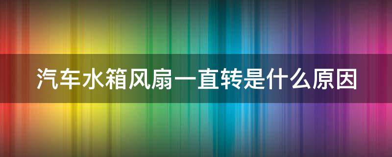 汽车水箱风扇一直转是什么原因 汽车水箱风扇一直转怎么回事