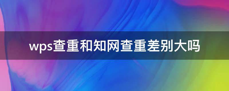 wps查重和知网查重差别大吗 wps哪个查重和知网查重最相近