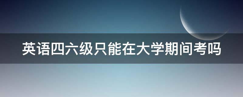 英语四六级只能在大学期间考吗 雅思6分相当于英语几级