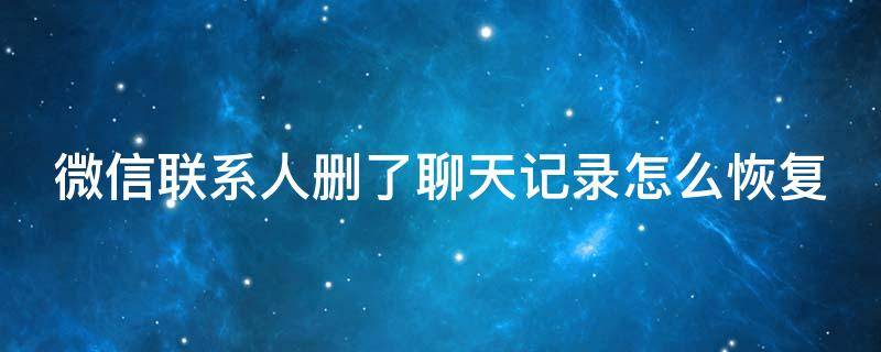 微信联系人删了聊天记录怎么恢复（微信联系人删除了聊天记录怎么恢复）