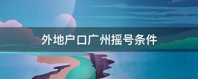 外地户口广州摇号条件（外地户口广州摇号条件没有居住证）