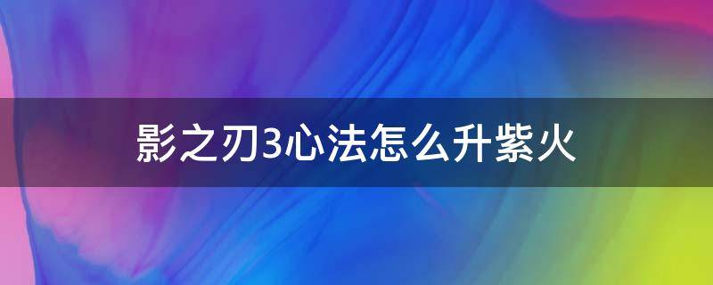 影之刃3心法怎么升紫火 影之刃3紫色心法进阶