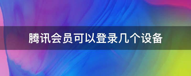 腾讯会员可以登录几个设备 一个腾讯会员可以登录几个设备