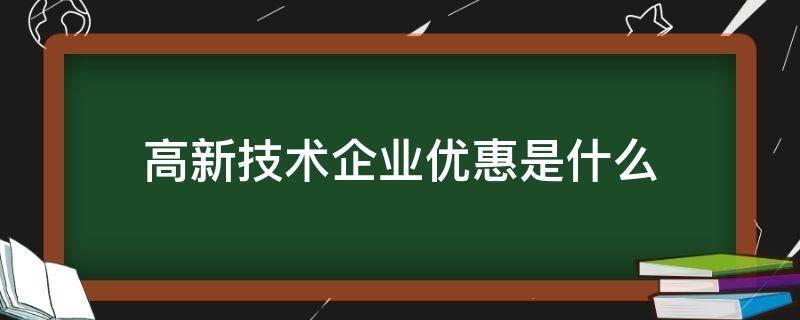 高新技术企业优惠是什么（高新技术企业有哪些优惠政策）