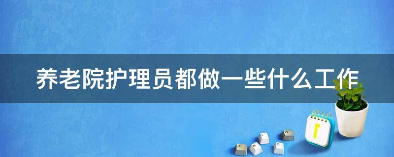 养老院护理员都做一些什么工作（养老院护理员是做什么的）