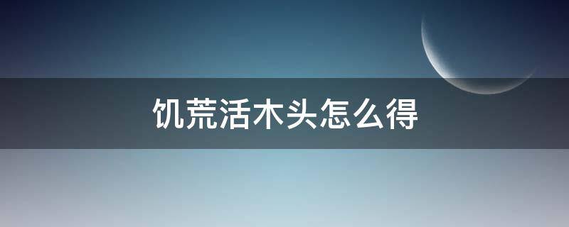 饥荒活木头怎么得 饥荒怎样获得活木头