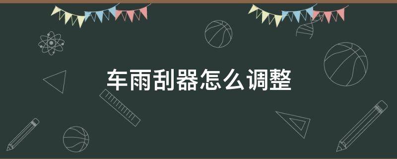 车雨刮器怎么调整（汽车雨刮器怎么调整）