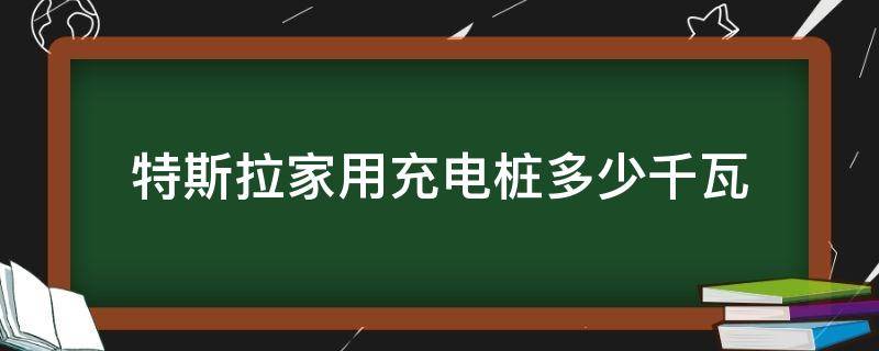 特斯拉家用充电桩多少千瓦 特斯拉家用充电桩多少kw