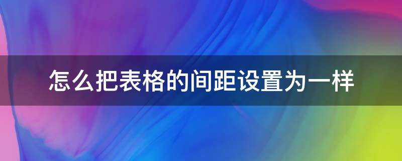 怎么把表格的间距设置为一样 如何把表格中部分表格调成一样的间距