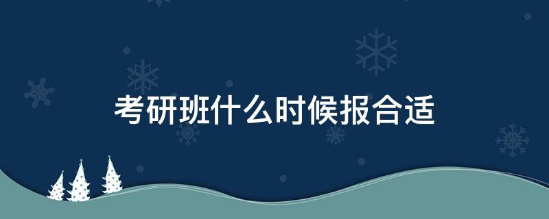 考研班什么时候报合适（什么时候开始报考研班）