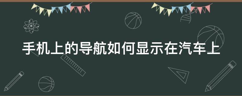 手机上的导航如何显示在汽车上（手机上的导航如何显示在汽车上呢）