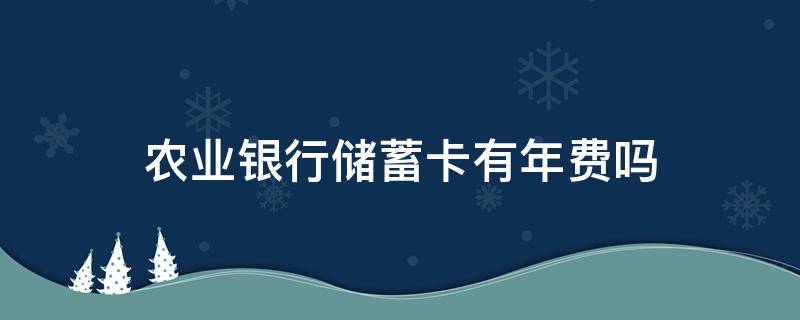 农业银行储蓄卡有年费吗 中国农业银行储蓄卡有年费吗