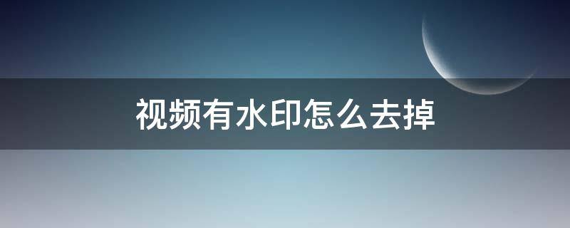 视频有水印怎么去掉 怎么去除视频中的水印