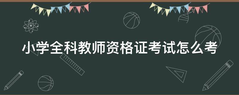 小学全科教师资格证考试怎么考（小学全科教师资格证考试怎么考试）