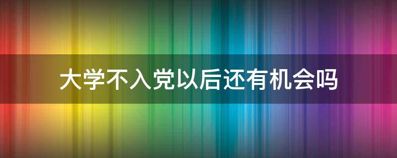 大学不入党以后还有机会吗 大学如果入不了党以后有机会么