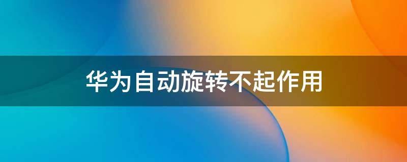 华为自动旋转不起作用 华为平板自动旋转不起作用