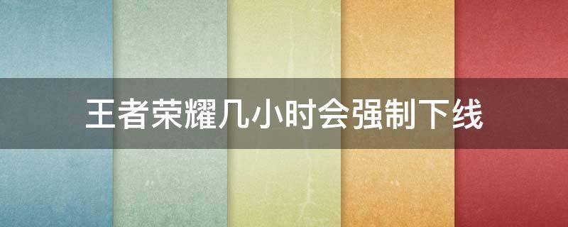 王者荣耀几小时会强制下线（王者荣耀多长时间会强制下线）