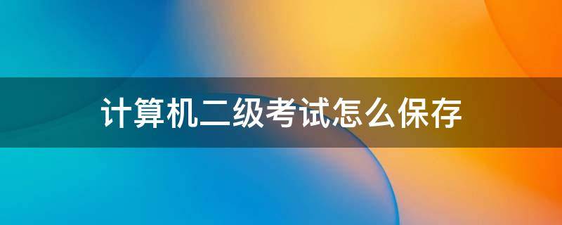 计算机二级考试怎么保存 计算机二级考试怎么保存文件到考生文件夹