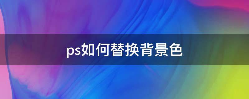 ps如何替换背景色 ps怎样替换背景色