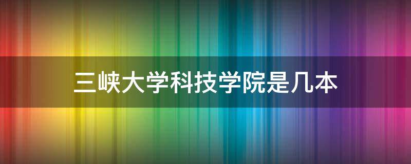 三峡大学科技学院是几本（湖北三峡大学科技学院是几本）